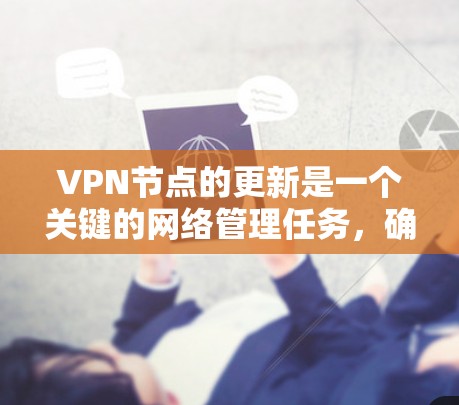 VPN节点的更新是一个关键的网络管理任务，确保所有节点都运行最新的配置是维护网络安全和性能的重要步骤。以下是关于如何管理和更新VPN节点的详细指南