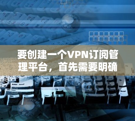 要创建一个VPN订阅管理平台,首先需要明确平台的主要功能和目标用户。以下是一个可能的思路和功能列表 要创建一个VPN订阅管理平台,首先需要明确平台的主要功能和目标用户。以下是一个可能的思路和功能列表