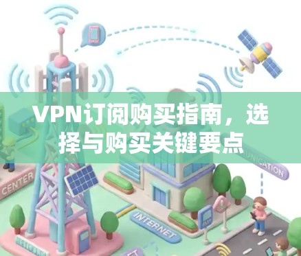 VPN订阅购买指南,选择与购买关键要点 VPN订阅购买指南,选择与购买关键要点