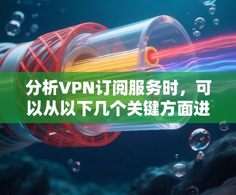 分析VPN订阅服务时，可以从以下几个关键方面进行考量，以便做出明智的选择