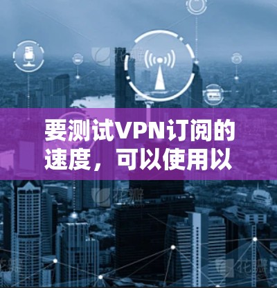 要测试VPN订阅的速度，可以使用以下几种方法和工具