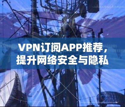 VPN订阅APP推荐,提升网络安全与隐私保护能力
