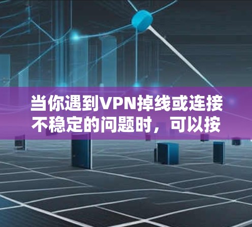 当你遇到VPN掉线或连接不稳定的问题时，可以按照以下步骤进行排查和解决