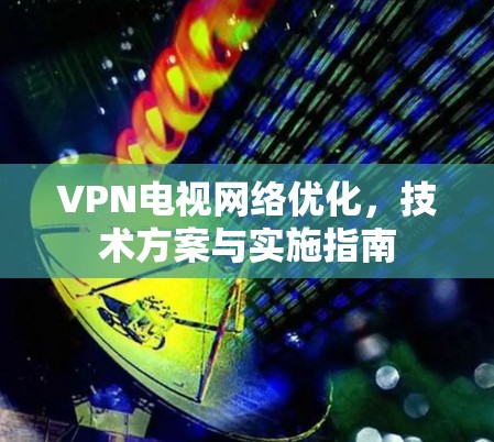 VPN电视网络优化，技术方案与实施指南