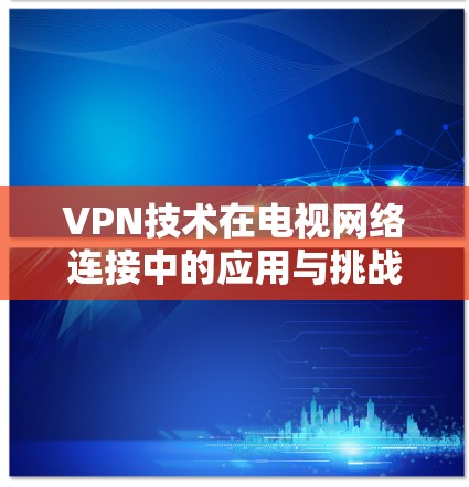 VPN技术在电视网络连接中的应用与挑战