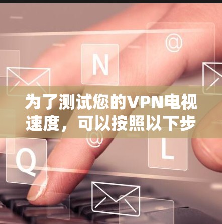 为了测试您的VPN电视速度，可以按照以下步骤进行