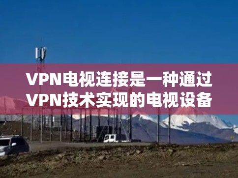 VPN电视连接是一种通过VPN技术实现的电视设备网络连接，提供安全、隐私保护和内容访问的便利。以下是对VPN电视连接的详细分析