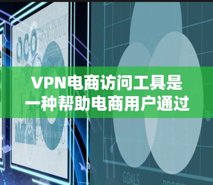 VPN电商访问工具是一种帮助电商用户通过VPN技术绕过地理限制、访问受限网站或获取更优惠价格的资源。以下是关于VPN电商访问工具的详细分步说明