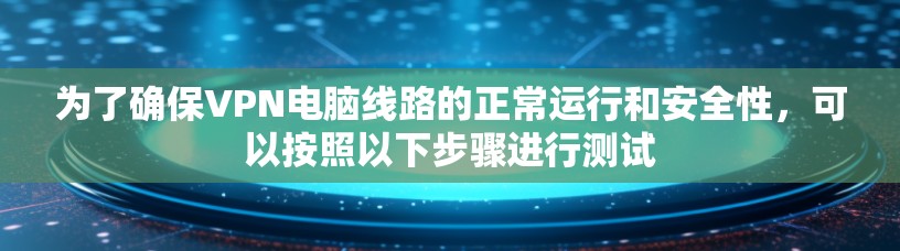 为了确保VPN电脑线路的正常运行和安全性，可以按照以下步骤进行测试