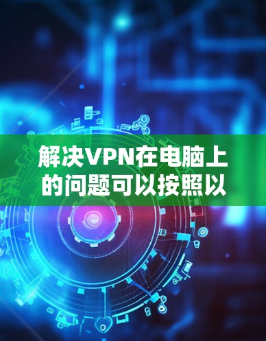 解决VPN在电脑上的问题可以按照以下步骤进行
