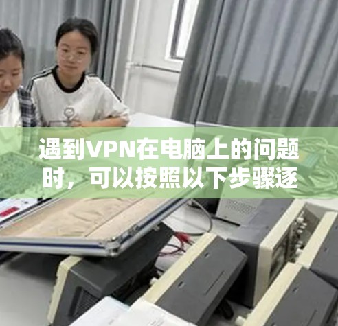 遇到VPN在电脑上的问题时，可以按照以下步骤逐步排查和解决问题