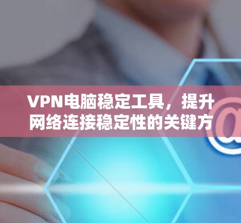 VPN电脑稳定工具，提升网络连接稳定性的关键方法