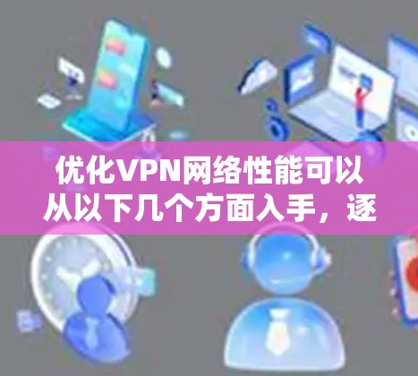 优化VPN网络性能可以从以下几个方面入手，逐步解决可能存在的问题