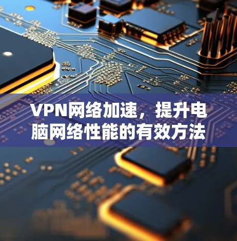 VPN网络加速,提升电脑网络性能的有效方法