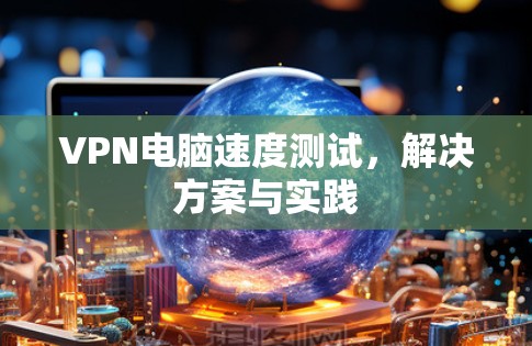 VPN电脑速度测试，解决方案与实践