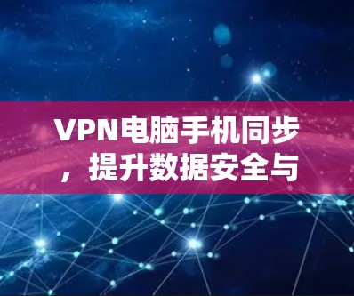 VPN电脑手机同步，提升数据安全与便捷性