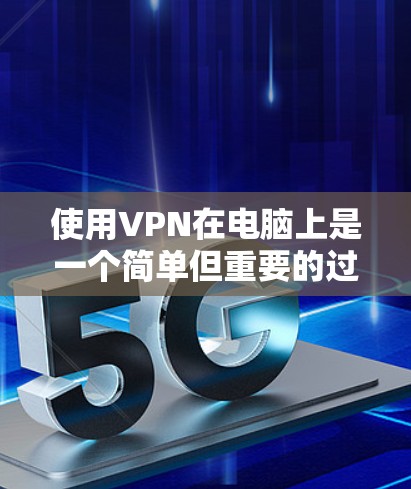 使用VPN在电脑上是一个简单但重要的过程，以下是分步教程