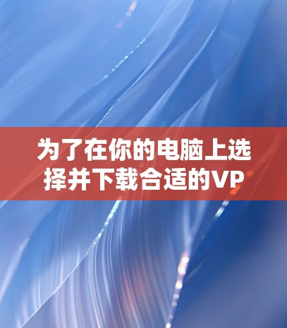 为了在你的电脑上选择并下载合适的VPN软件,可以按照以下步骤操作