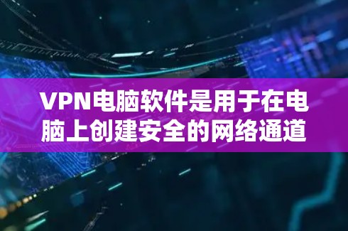 VPN电脑软件是用于在电脑上创建安全的网络通道，允许用户访问特定网络资源或保护隐私。以下是对VPN电脑软件的详细解析