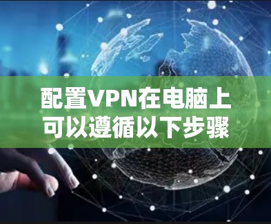 配置VPN在电脑上可以遵循以下步骤，以确保安全且顺利地连接