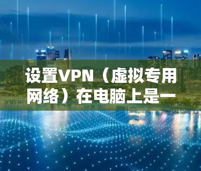设置VPN（虚拟专用网络）在电脑上是一个常用的网络安全工具，可以帮助你连接到安全的网络环境，保护隐私或访问受限制的网站。以下是设置VPN的基本步骤