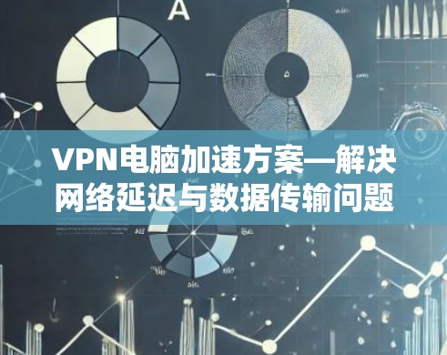 VPN电脑加速方案—解决网络延迟与数据传输问题
