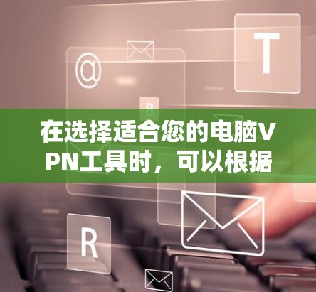 在选择适合您的电脑VPN工具时，可以根据以下几点来进行比较和选择