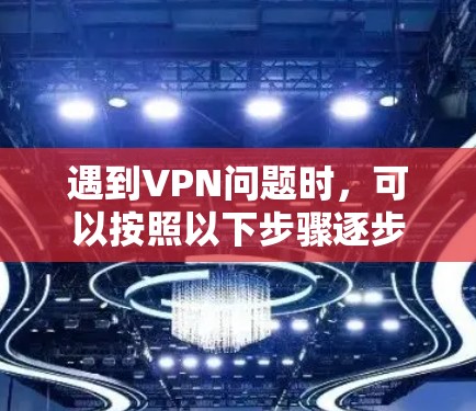 遇到VPN问题时，可以按照以下步骤逐步排查和解决