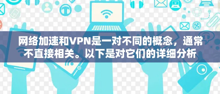 网络加速和VPN是一对不同的概念，通常不直接相关。以下是对它们的详细分析