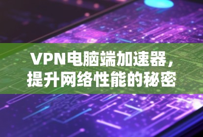 VPN电脑端加速器，提升网络性能的秘密武器