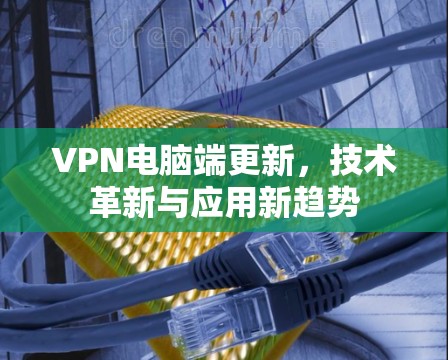 VPN电脑端更新，技术革新与应用新趋势