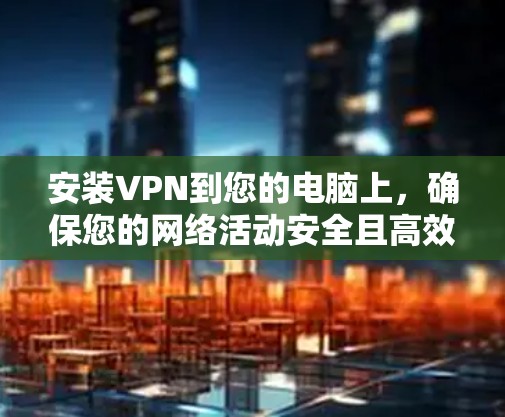 安装VPN到您的电脑上,确保您的网络活动安全且高效。以下是详细的步骤指南