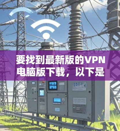 要找到最新版的VPN电脑版下载，以下是一些建议和步骤