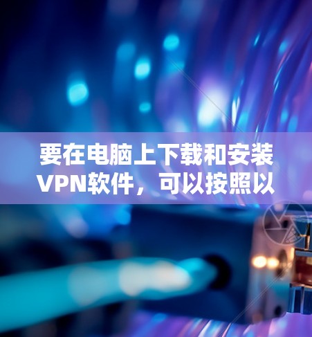 要在电脑上下载和安装VPN软件，可以按照以下步骤操作