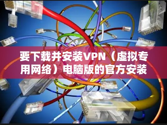要下载并安装VPN（虚拟专用网络）电脑版的官方安装包，您可以按照以下步骤操作