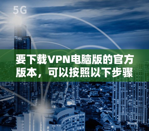 要下载VPN电脑版的官方版本,可以按照以下步骤操作