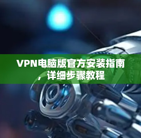 VPN电脑版官方安装指南,详细步骤教程 VPN电脑版官方安装指南,详细步骤教程