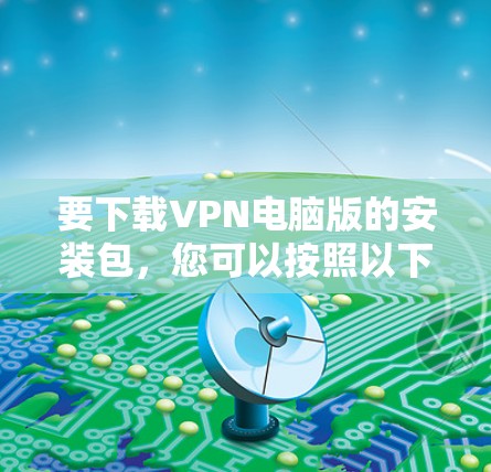 要下载VPN电脑版的安装包,您可以按照以下步骤操作