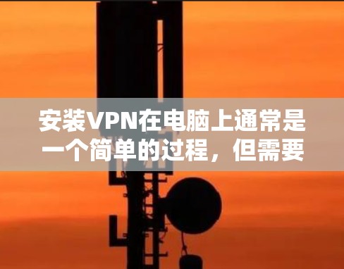 安装VPN在电脑上通常是一个简单的过程，但需要遵循以下步骤
