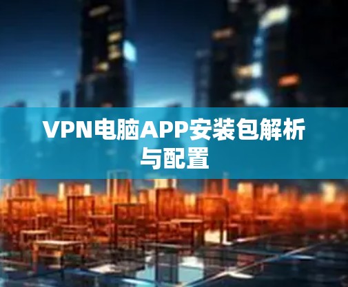 VPN电脑APP安装包解析与配置