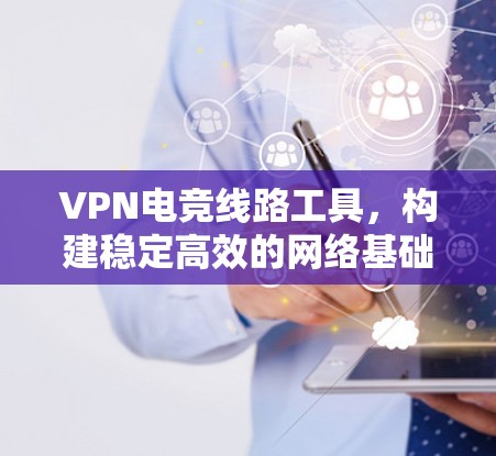 VPN电竞线路工具,构建稳定高效的网络基础 VPN电竞线路工具,构建稳定高效的网络基础