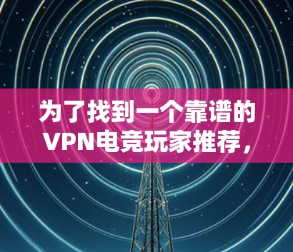 为了找到一个靠谱的VPN电竞玩家推荐，可以按照以下步骤进行