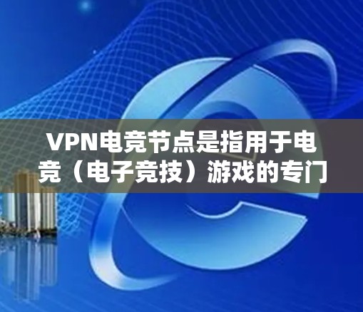 VPN电竞节点是指用于电竞（电子竞技）游戏的专门VPN服务，主要用于优化游戏性能、降低延迟或避开地区限制。电竞节点通常由专业的运营商提供，针对电竞玩家的需求进行优化，确保低延迟、稳定的连接