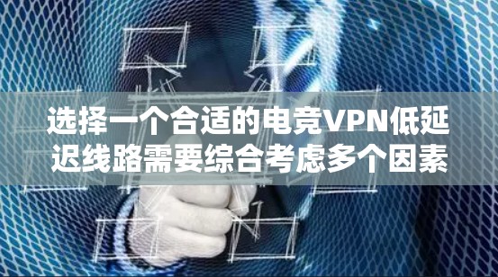选择一个合适的电竞VPN低延迟线路需要综合考虑多个因素，以确保在电竞游戏中的最佳体验。以下是详细的步骤和建议