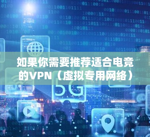 如果你需要推荐适合电竞的VPN（虚拟专用网络）以下是一些常用的VPN服务，适合用于降低游戏延迟、保护隐私或绕过地区限制