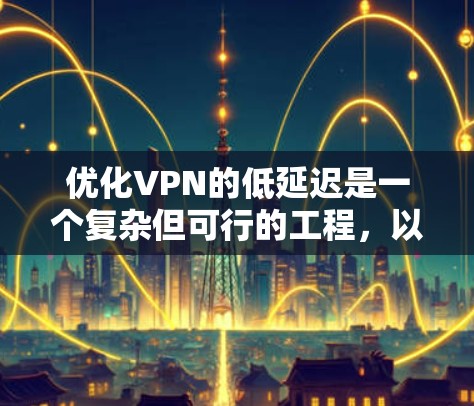 优化VPN的低延迟是一个复杂但可行的工程，以下是分步的优化方案