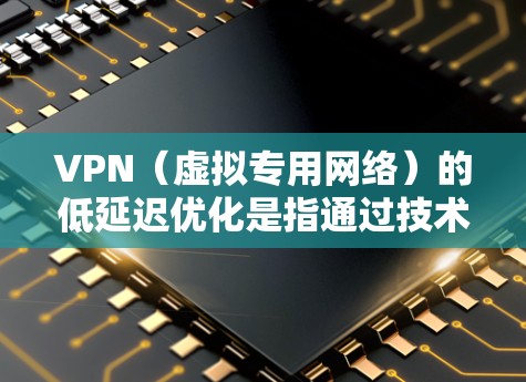 VPN（虚拟专用网络）的低延迟优化是指通过技术手段减少VPN连接过程中的延迟，提高网络传输效率和用户体验。以下是一些常见的低延迟优化方法和策略