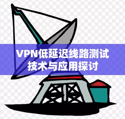 VPN低延迟线路测试技术与应用探讨