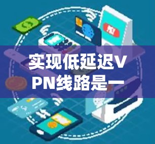 实现低延迟VPN线路是一个多层次的过程，涉及网络规划、设备配置和优化等多个方面。以下是分步骤的解决方案