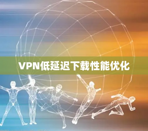VPN低延迟下载性能优化